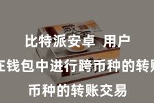 比特派安卓  用户不错在钱包中进行跨币种的转账交易