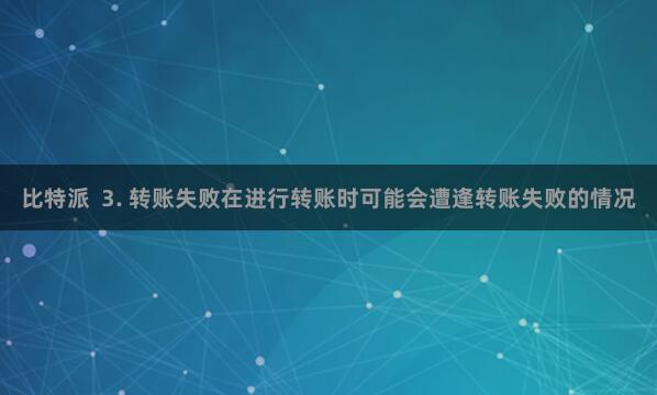 比特派  3. 转账失败在进行转账时可能会遭逢转账失败的情况